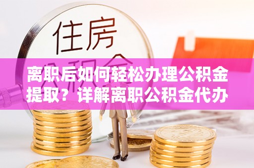 龙港离职后如何轻松办理公积金提取？详解离职公积金代办提取流程