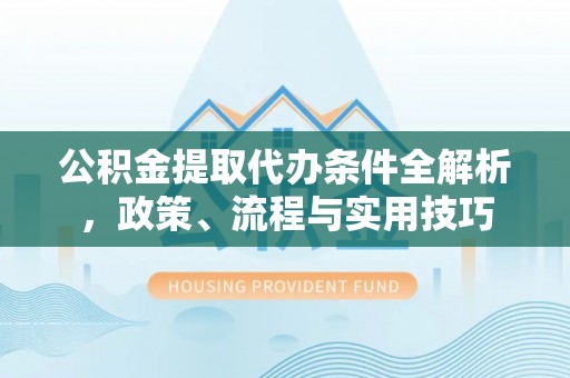 龙港公积金提取代办条件全解析，政策、流程与实用技巧
