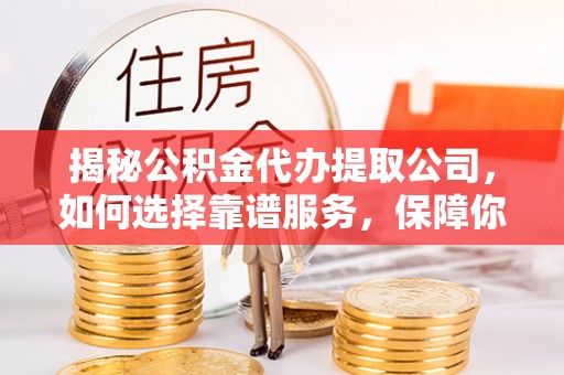 龙港揭秘公积金代办提取公司，如何选择靠谱服务，保障你的资金安全