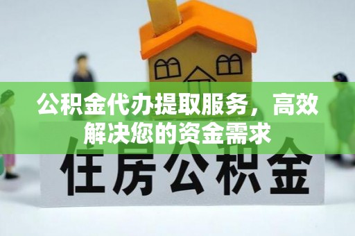 龙港公积金代办提取服务，高效解决您的资金需求