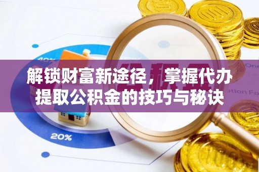 龙港解锁财富新途径，掌握代办提取公积金的技巧与秘诀