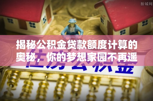 龙港揭秘公积金贷款额度计算的奥秘，你的梦想家园不再遥不可及
