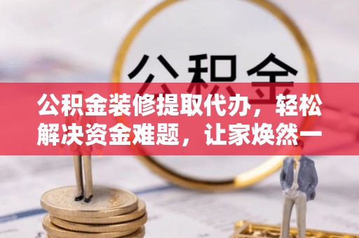 龙港公积金装修提取代办，轻松解决资金难题，让家焕然一新