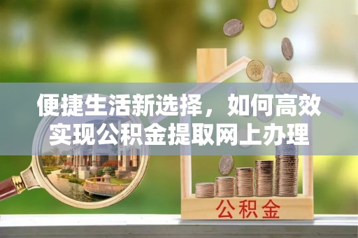 龙港便捷生活新选择，如何高效实现公积金提取网上办理