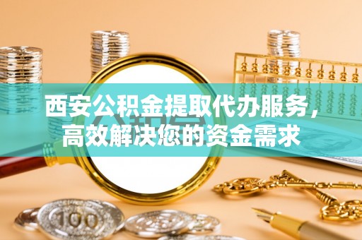 龙港西安公积金提取代办服务，高效解决您的资金需求