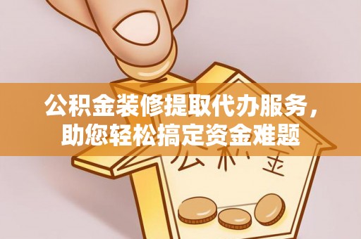 龙港公积金装修提取代办服务，助您轻松搞定资金难题
