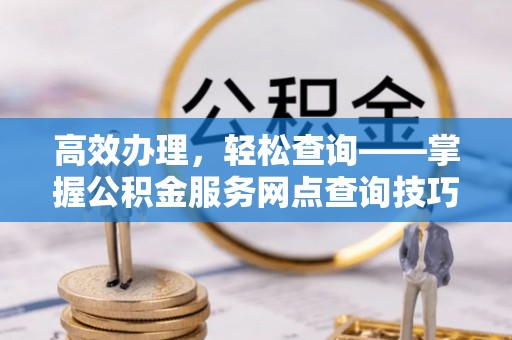 龙港高效办理，轻松查询——掌握公积金服务网点查询技巧