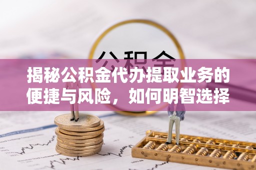 龙港揭秘公积金代办提取业务的便捷与风险，如何明智选择？