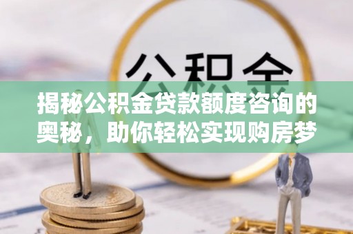 龙港揭秘公积金贷款额度咨询的奥秘，助你轻松实现购房梦想
