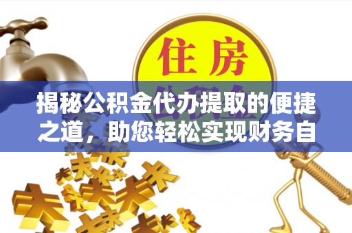 龙港揭秘公积金代办提取的便捷之道，助您轻松实现财务自由