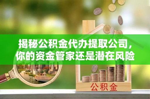 龙港揭秘公积金代办提取公司，你的资金管家还是潜在风险？