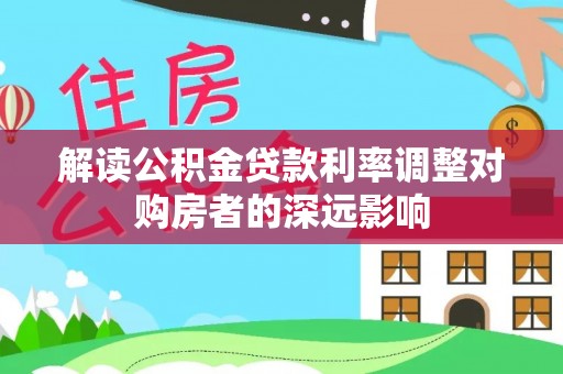 龙港解读公积金贷款利率调整对购房者的深远影响