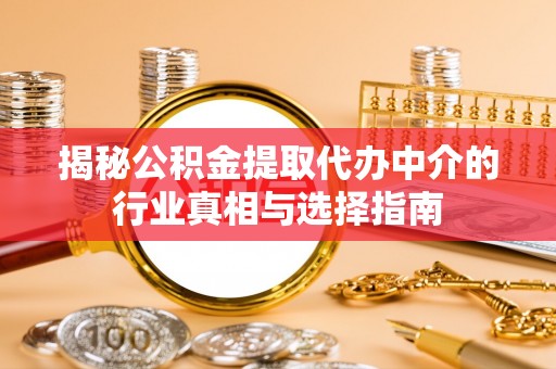 龙港揭秘公积金提取代办中介的行业真相与选择指南