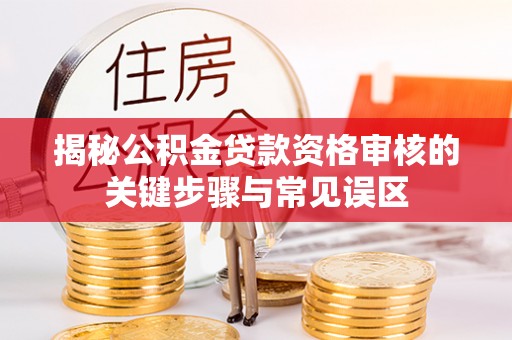 龙港揭秘公积金贷款资格审核的关键步骤与常见误区