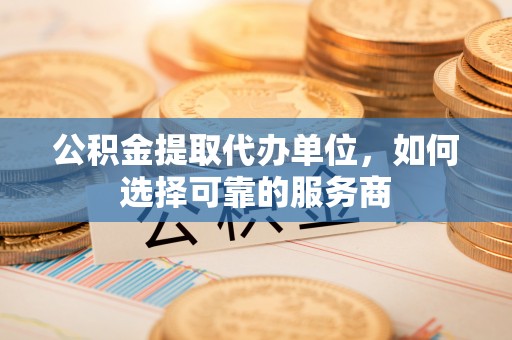 龙港公积金提取代办单位，如何选择可靠的服务商