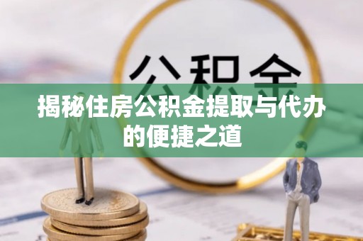 龙港揭秘住房公积金提取与代办的便捷之道