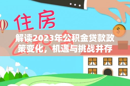 龙港解读2023年公积金贷款政策变化，机遇与挑战并存