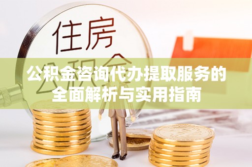 龙港公积金咨询代办提取服务的全面解析与实用指南