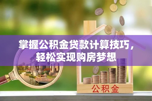龙港掌握公积金贷款计算技巧，轻松实现购房梦想