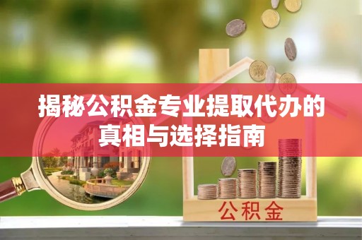 龙港揭秘公积金专业提取代办的真相与选择指南