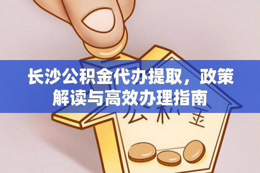 龙港长沙公积金代办提取，政策解读与高效办理指南