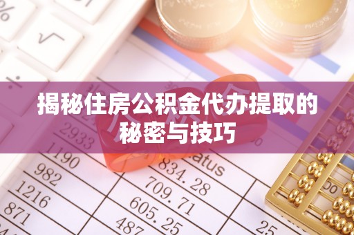 龙港揭秘住房公积金代办提取的秘密与技巧