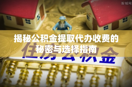 龙港揭秘公积金提取代办收费的秘密与选择指南
