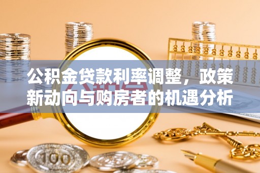 龙港公积金贷款利率调整，政策新动向与购房者的机遇分析