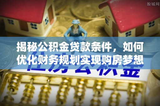 龙港揭秘公积金贷款条件，如何优化财务规划实现购房梦想