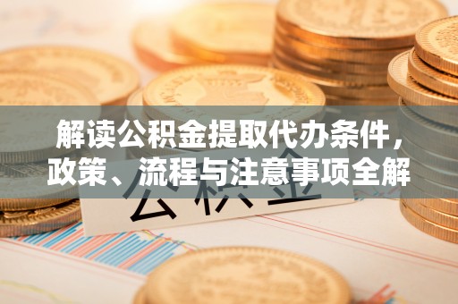 龙港解读公积金提取代办条件，政策、流程与注意事项全解析