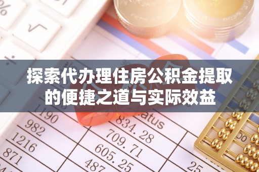 龙港探索代办理住房公积金提取的便捷之道与实际效益