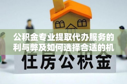 龙港公积金专业提取代办服务的利与弊及如何选择合适的机构