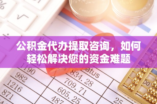 龙港公积金代办提取咨询，如何轻松解决您的资金难题