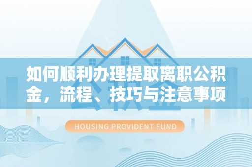 龙港如何顺利办理提取离职公积金，流程、技巧与注意事项全解析