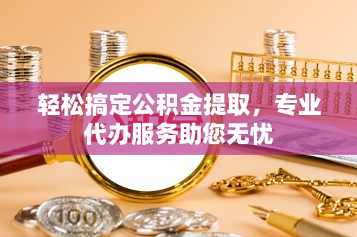 龙港轻松搞定公积金提取，专业代办服务助您无忧