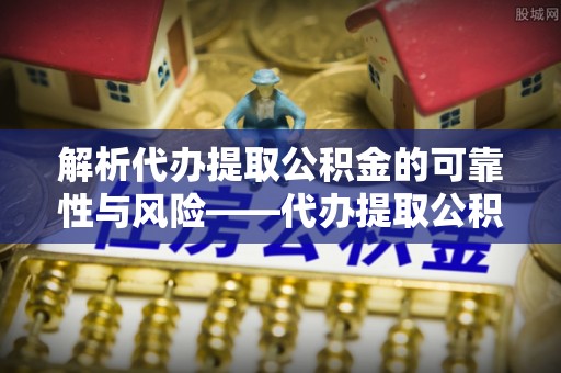 龙港解析代办提取公积金的可靠性与风险——代办提取公积金靠谱吗