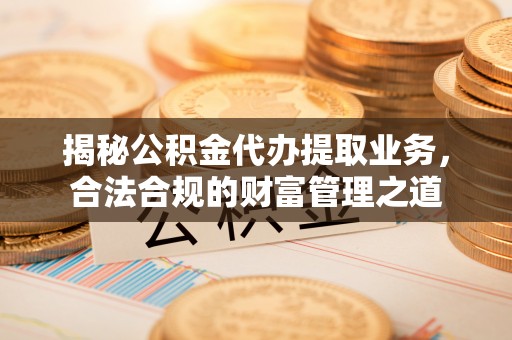 龙港揭秘公积金代办提取业务，合法合规的财富管理之道