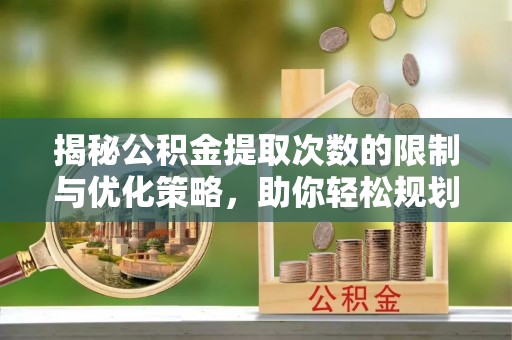 龙港揭秘公积金提取次数的限制与优化策略，助你轻松规划财务未来