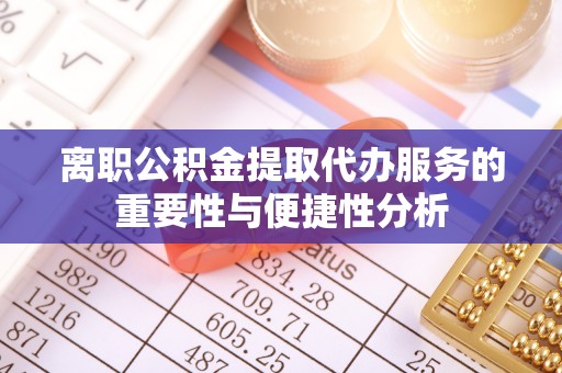 龙港离职公积金提取代办服务的重要性与便捷性分析