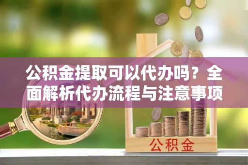 龙港公积金提取可以代办吗？全面解析代办流程与注意事项