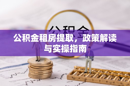 龙港公积金租房提取，政策解读与实操指南
